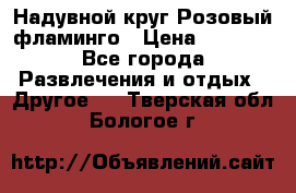 Надувной круг Розовый фламинго › Цена ­ 1 500 - Все города Развлечения и отдых » Другое   . Тверская обл.,Бологое г.